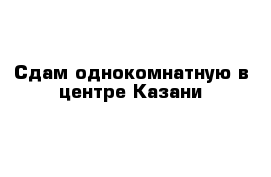 Сдам однокомнатную в центре Казани 